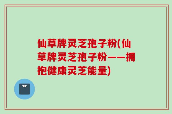 仙草牌灵芝孢子粉(仙草牌灵芝孢子粉——拥抱健康灵芝能量)
