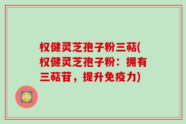权健灵芝孢子粉三萜(权健灵芝孢子粉：拥有三萜苷，提升免疫力)