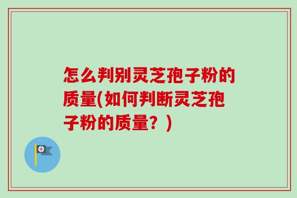 怎么判别灵芝孢子粉的质量(如何判断灵芝孢子粉的质量？)