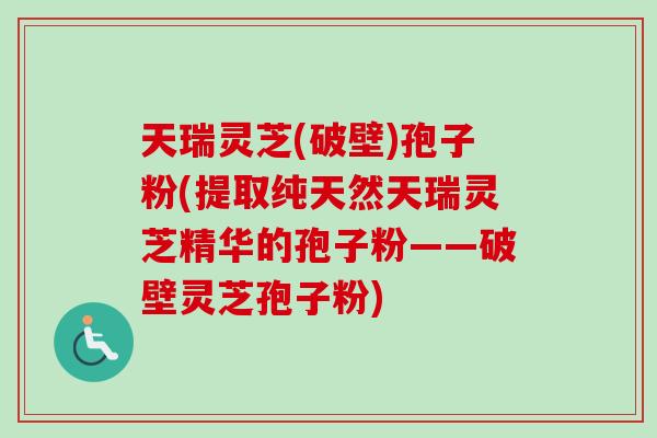 天瑞灵芝(破壁)孢子粉(提取纯天然天瑞灵芝精华的孢子粉——破壁灵芝孢子粉)