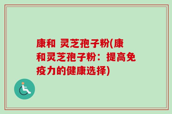 康和 灵芝孢子粉(康和灵芝孢子粉：提高免疫力的健康选择)