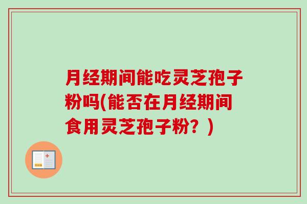 月经期间能吃灵芝孢子粉吗(能否在月经期间食用灵芝孢子粉?)