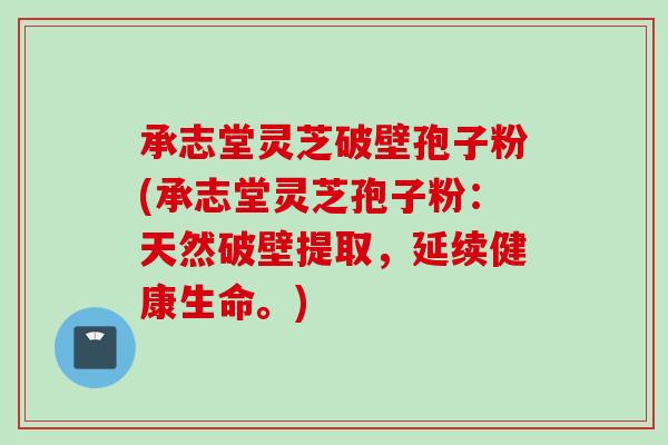 承志堂灵芝破壁孢子粉(承志堂灵芝孢子粉：天然破壁提取，延续健康生命。)