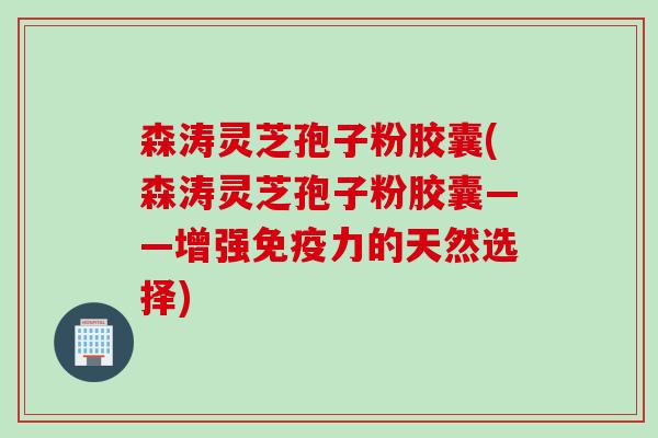 森涛灵芝孢子粉胶囊(森涛灵芝孢子粉胶囊——增强免疫力的天然选择) 森涛灵芝孢子粉胶囊(森涛灵芝孢子粉胶囊——增强免疫力的天然选择)