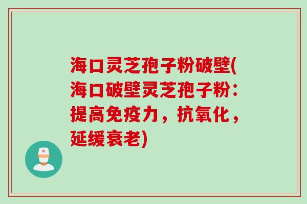 海口灵芝孢子粉破壁(海口破壁灵芝孢子粉：提高免疫力，抗氧化，延缓衰老)
