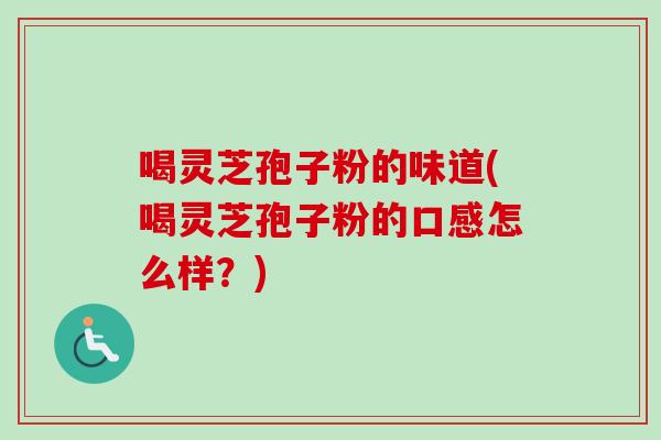喝灵芝孢子粉的味道(喝灵芝孢子粉的口感怎么样？)