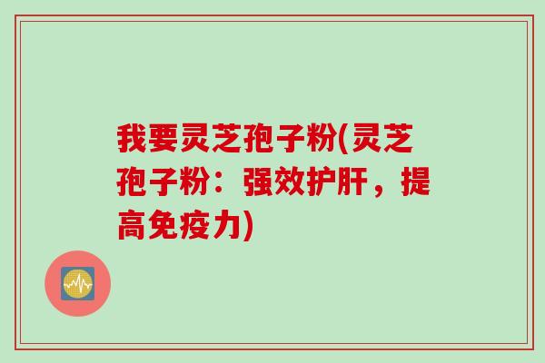 我要灵芝孢子粉(灵芝孢子粉：强效护肝，提高免疫力)