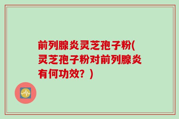 前列腺炎灵芝孢子粉(灵芝孢子粉对前列腺炎有何功效？)
