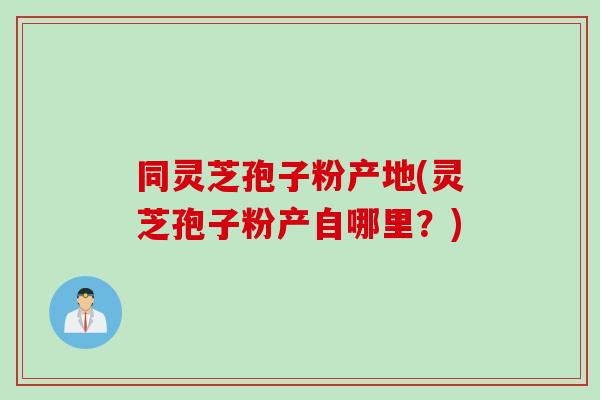 同灵芝孢子粉产地(灵芝孢子粉产自哪里？)