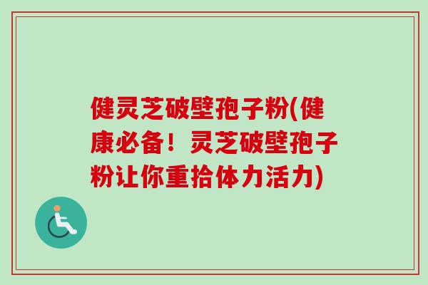 健灵芝破壁孢子粉(健康必备！灵芝破壁孢子粉让你重拾体力活力)