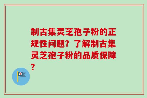 制古集灵芝孢子粉的正规性问题？了解制古集灵芝孢子粉的品质保障？