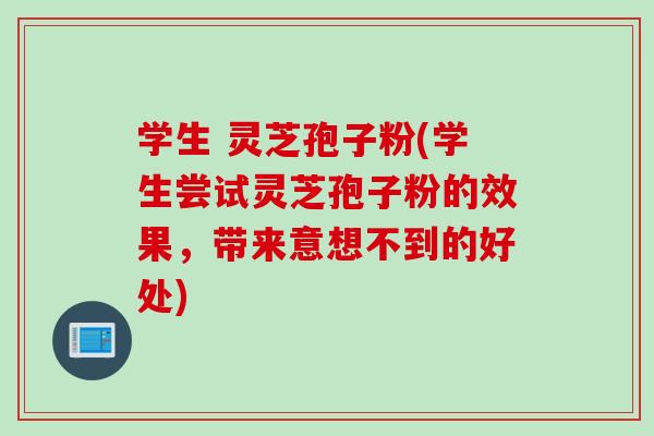 学生 灵芝孢子粉(学生尝试灵芝孢子粉的效果，带来意想不到的好处)