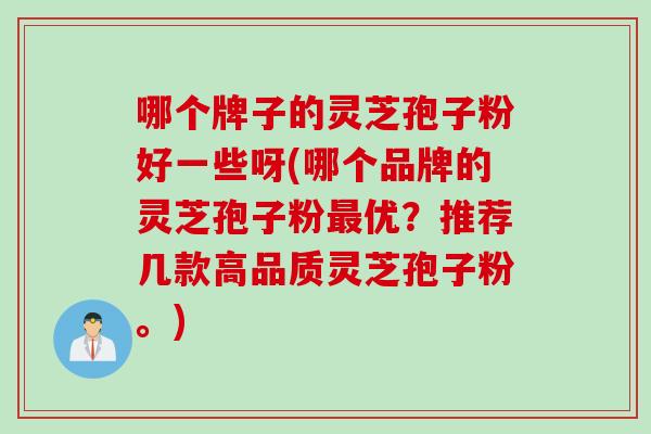 哪个牌子的灵芝孢子粉好一些呀(哪个品牌的灵芝孢子粉最优？推荐几款高品质灵芝孢子粉。)