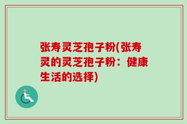 张寿灵芝孢子粉(张寿灵的灵芝孢子粉:健康生活的选择)
