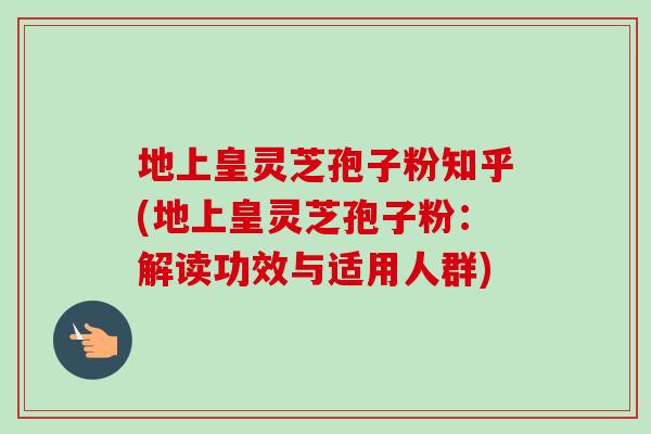 地上皇灵芝孢子粉知乎(地上皇灵芝孢子粉：解读功效与适用人群)