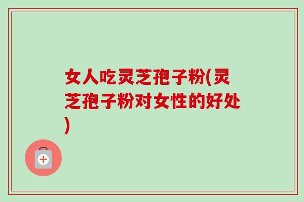 女人吃灵芝孢子粉(灵芝孢子粉对女性的好处)