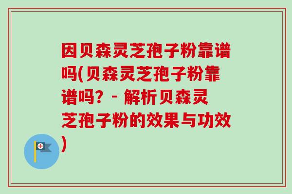 因贝森灵芝孢子粉靠谱吗(贝森灵芝孢子粉靠谱吗？- 解析贝森灵芝孢子粉的效果与功效)