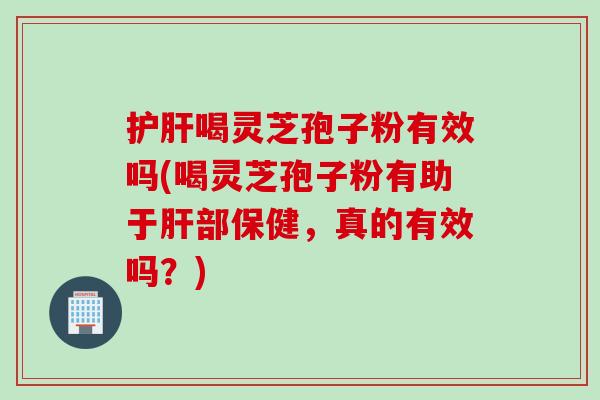 护肝喝灵芝孢子粉有效吗(喝灵芝孢子粉有助于肝部保健,真的有效吗?)