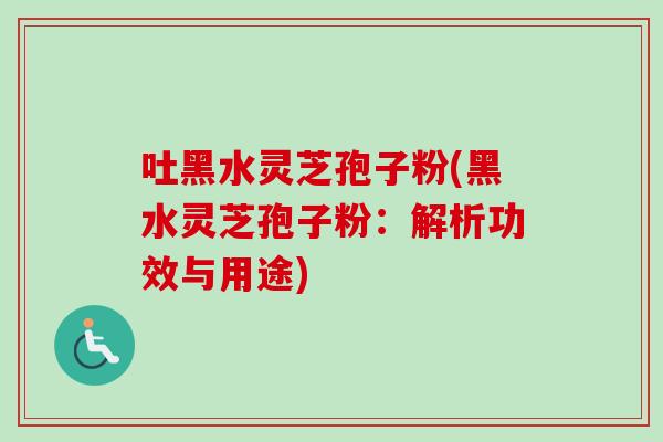 吐黑水灵芝孢子粉(黑水灵芝孢子粉：解析功效与用途)