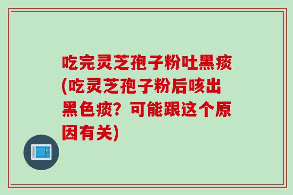 吃完灵芝孢子粉吐黑痰(吃灵芝孢子粉后咳出黑色痰？可能跟这个原因有关)