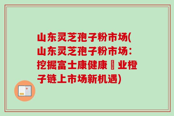 山东灵芝孢子粉市场(山东灵芝孢子粉市场：挖掘富士康健康產业橙子链上市场新机遇)