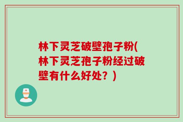 林下灵芝破壁孢子粉(林下灵芝孢子粉经过破壁有什么好处？)