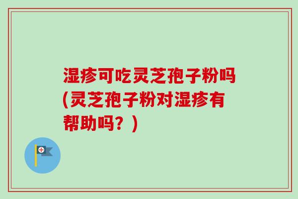 湿疹可吃灵芝孢子粉吗(灵芝孢子粉对湿疹有帮助吗？)