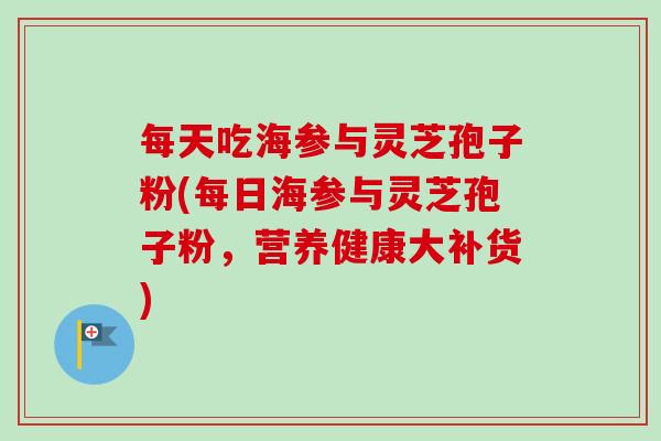 每天吃海参与灵芝孢子粉(每日海参与灵芝孢子粉，营养健康大补货)