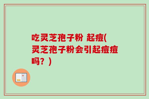 吃灵芝孢子粉 起痘(灵芝孢子粉会引起痘痘吗？)