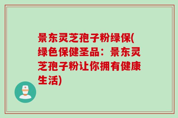 景东灵芝孢子粉绿保(绿色保健圣品：景东灵芝孢子粉让你拥有健康生活)