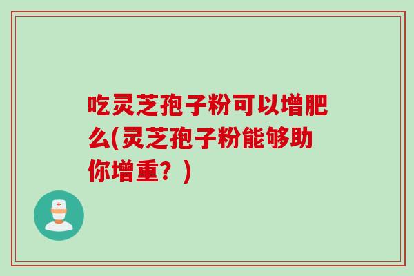 吃灵芝孢子粉可以增肥么(灵芝孢子粉能够助你增重？)