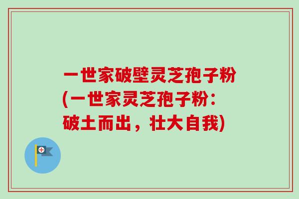 一世家破壁灵芝孢子粉(一世家灵芝孢子粉：破土而出，壮大自我)
