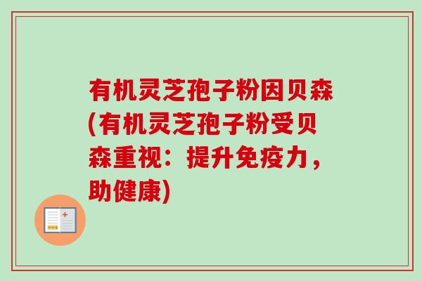 有机灵芝孢子粉因贝森(有机灵芝孢子粉受贝森重视：提升免疫力，助健康)
