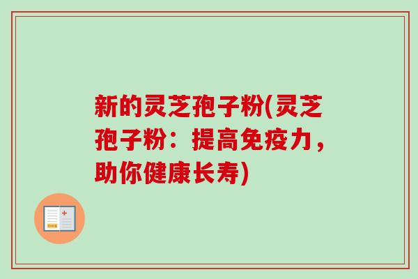新的灵芝孢子粉(灵芝孢子粉:提高免疫力,助你健康长寿)