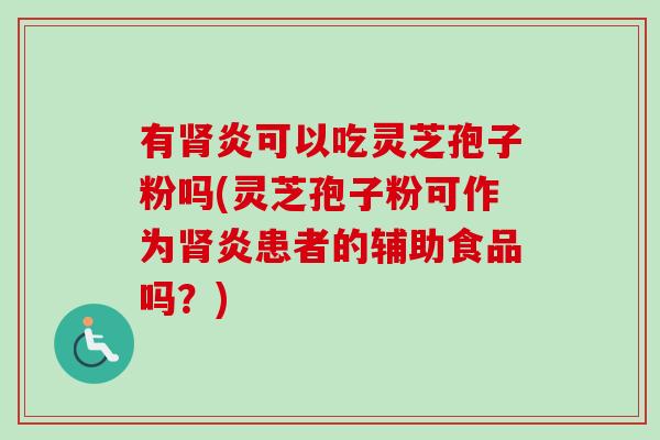 有肾炎可以吃灵芝孢子粉吗(灵芝孢子粉可作为肾炎患者的辅助食品吗？)
