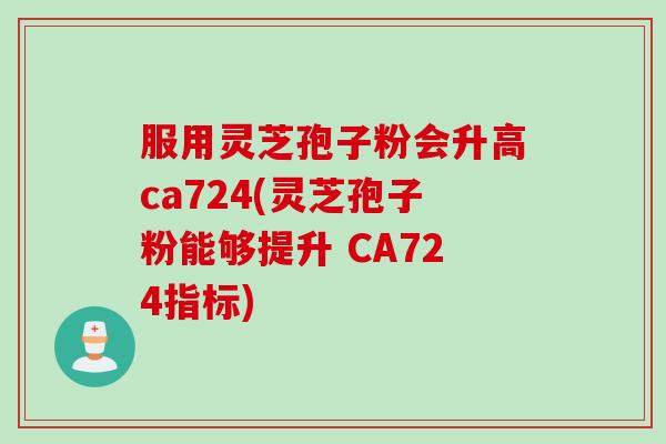 服用灵芝孢子粉会升高ca724(灵芝孢子粉能够提升 CA724指标)