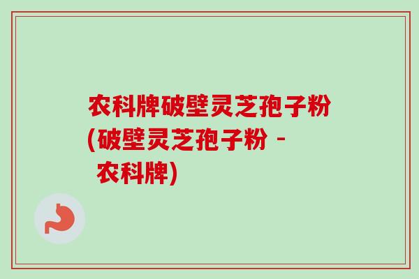 农科牌破壁灵芝孢子粉(破壁灵芝孢子粉 - 农科牌)