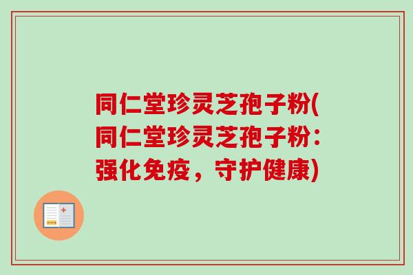 同仁堂珍灵芝孢子粉(同仁堂珍灵芝孢子粉：强化免疫，守护健康)