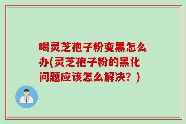 喝灵芝孢子粉变黑怎么办(灵芝孢子粉的黑化问题应该怎么解决？)