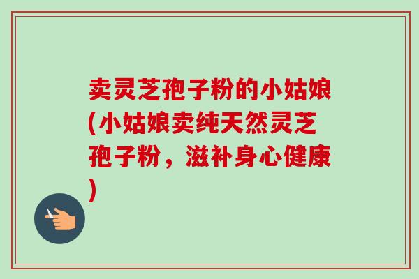 卖灵芝孢子粉的小姑娘(小姑娘卖纯天然灵芝孢子粉,滋补身心健康)