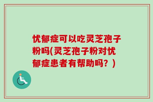 忧郁症可以吃灵芝孢子粉吗(灵芝孢子粉对忧郁症患者有帮助吗？)