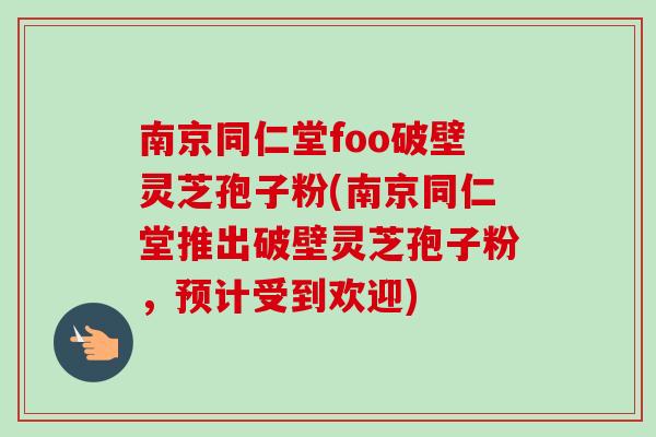 南京同仁堂foo破壁灵芝孢子粉(南京同仁堂推出破壁灵芝孢子粉，预计受到欢迎)