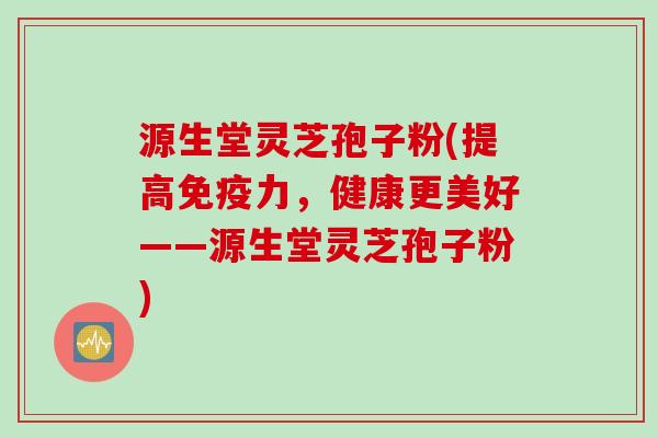 源生堂灵芝孢子粉(提高免疫力，健康更美好——源生堂灵芝孢子粉)