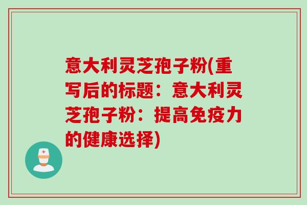 意大利灵芝孢子粉(重写后的标题：意大利灵芝孢子粉：提高免疫力的健康选择)