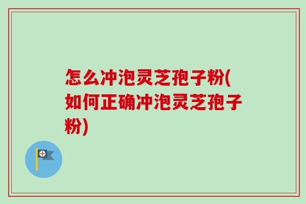 怎么冲泡灵芝孢子粉(如何正确冲泡灵芝孢子粉)