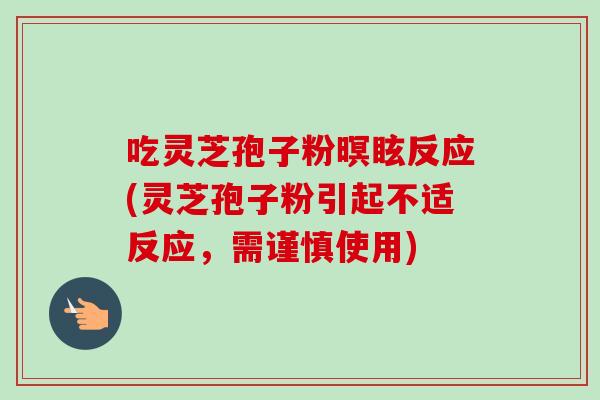 吃灵芝孢子粉暝眩反应(灵芝孢子粉引起不适反应，需谨慎使用)