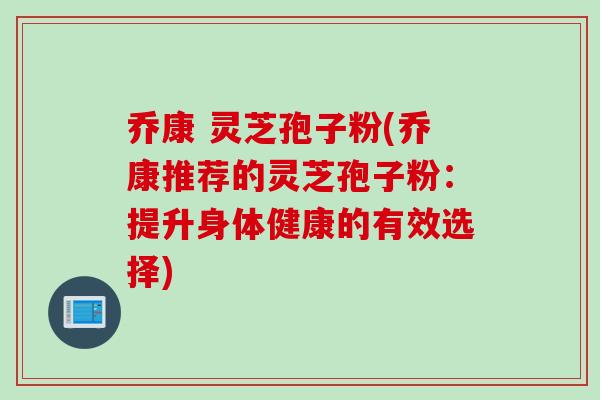 乔康 灵芝孢子粉(乔康推荐的灵芝孢子粉：提升身体健康的有效选择)
