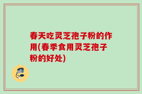春天吃灵芝孢子粉的作用(春季食用灵芝孢子粉的好处)