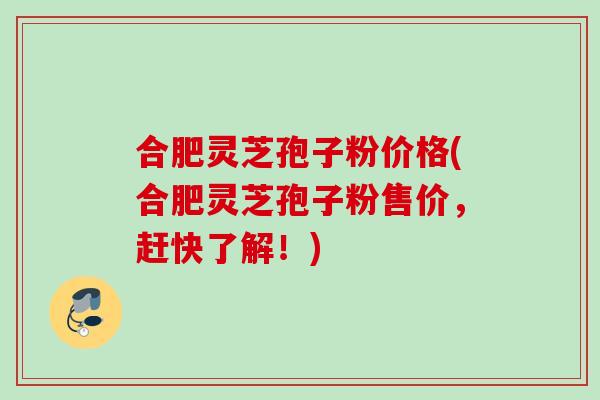 合肥灵芝孢子粉价格(合肥灵芝孢子粉售价，赶快了解！)