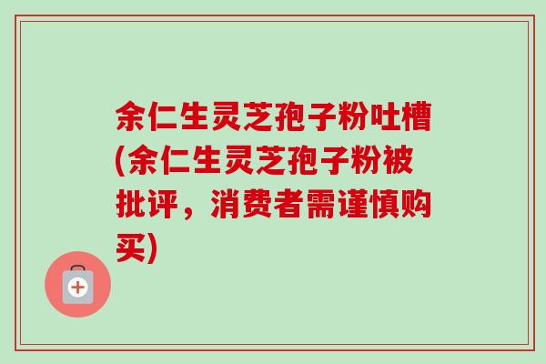 余仁生灵芝孢子粉吐槽(余仁生灵芝孢子粉被批评,消费者需谨慎购买) 余仁生灵芝孢子粉吐槽(余仁生灵芝孢子粉被批评,消费者需谨慎购买)